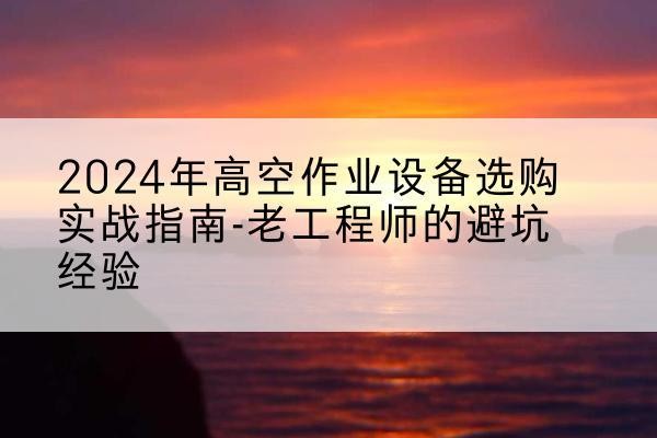 龙海高空作业升降机厂家推荐-2024年高空作业设备选购实战指南-老工程师的避坑经验