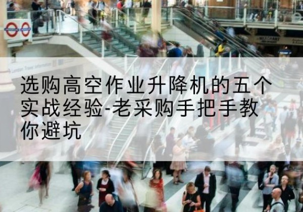 龙海高空作业升降机厂家-选购高空作业升降机的五个实战经验-老采购手把手教你避坑