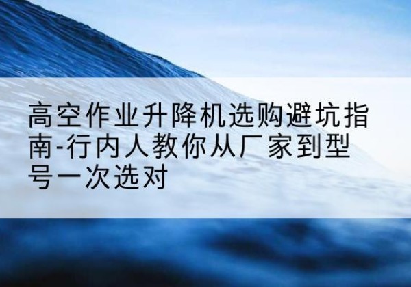 龙海升降平台厂家-高空作业升降机选购避坑指南-行内人教你从厂家到型号一次选对
