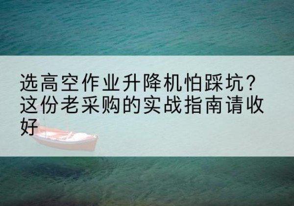龙海高空作业升降机厂家推荐-选高空作业升降机怕踩坑？这份老采购的实战指南请收好