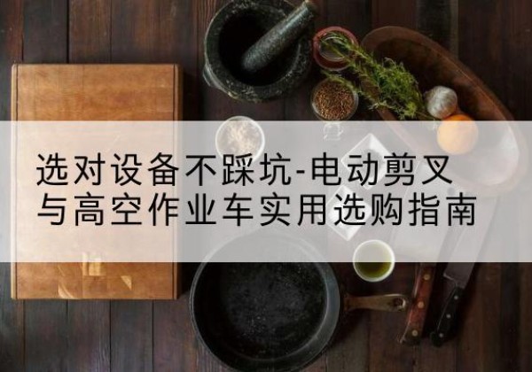 龙海电动剪叉升降平台怎么选-选对设备不踩坑-电动剪叉与高空作业车实用选购指南