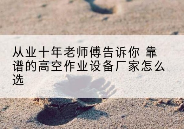 龙海高空作业升降机厂家推荐-从业十年老师傅告诉你 靠谱的高空作业设备厂家怎么选
