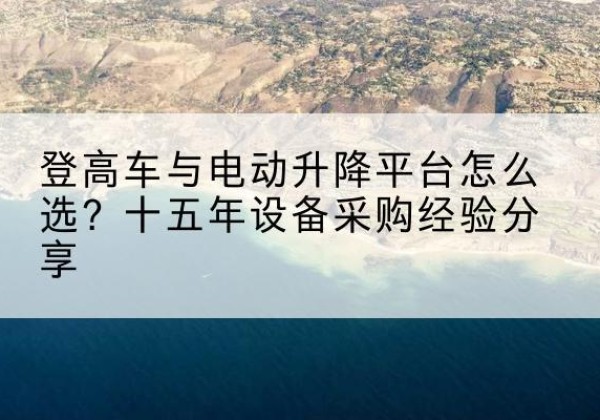 龙海登高车厂家厂家-登高车与电动升降平台怎么选？十五年设备采购经验分享
