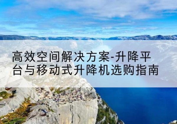 龙海升降平台厂家-*空间解决方案-升降平台与移动式升降机选购指南