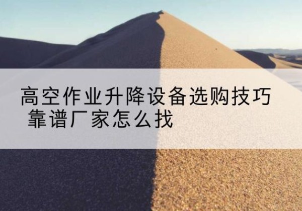 龙海电动升降平台厂家推荐-高空作业升降设备选购技巧 靠谱厂家怎么找