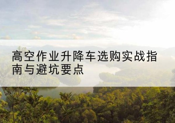 龙海升降车怎么选-高空作业升降车选购实战指南与避坑要点