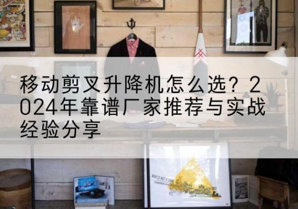 龙海升降平台厂家推荐-移动剪叉升降机怎么选？2024年靠谱厂家推荐与实战经验分享