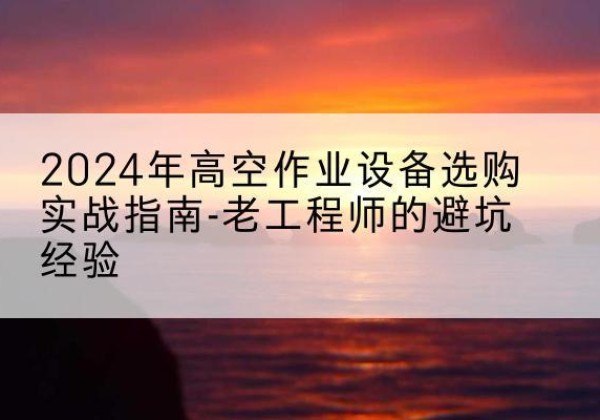龙海高空作业升降机厂家推荐-2024年高空作业设备选购实战指南-老工程师的避坑经验