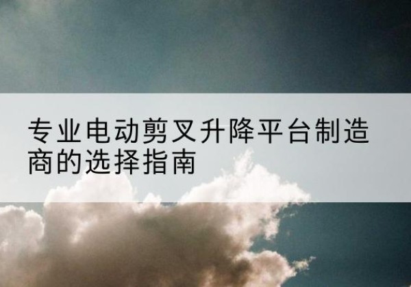 龙海电动剪叉升降平台厂家-专业电动剪叉升降平台制造商的选择指南