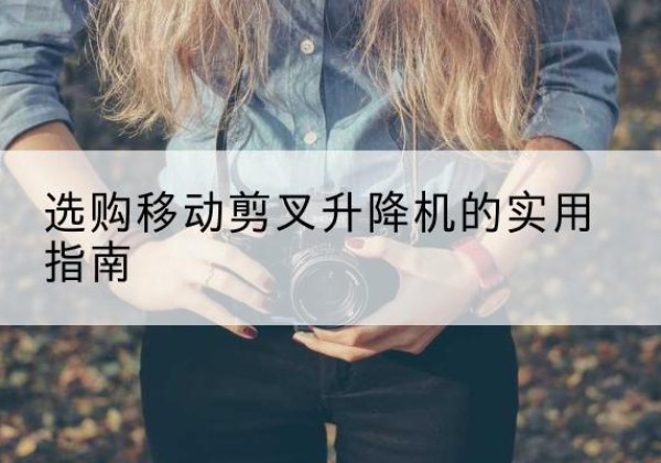 龙海移动剪叉升降机怎么选-选购移动剪叉升降机的实用指南