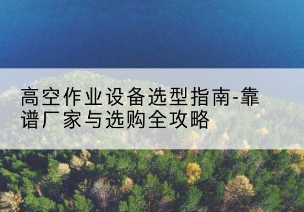 龙海升降车厂家-高空作业设备选型指南-靠谱厂家与选购全攻略